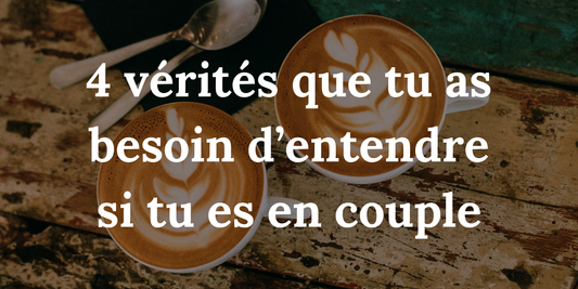 4 vérités que tu as besoin d’entendre si tu es en couple